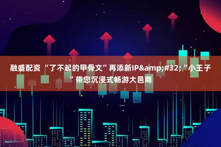 融盛配资 “了不起的甲骨文”再添新IP “小王子”带您沉浸式畅游大邑商