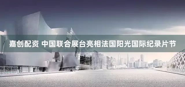 嘉创配资 中国联合展台亮相法国阳光国际纪录片节