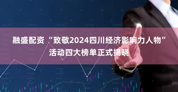 融盛配资 “致敬2024四川经济影响力人物”活动四大榜单正式揭晓