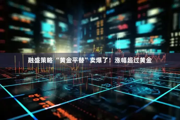 融盛策略 “黄金平替”卖爆了！涨幅超过黄金