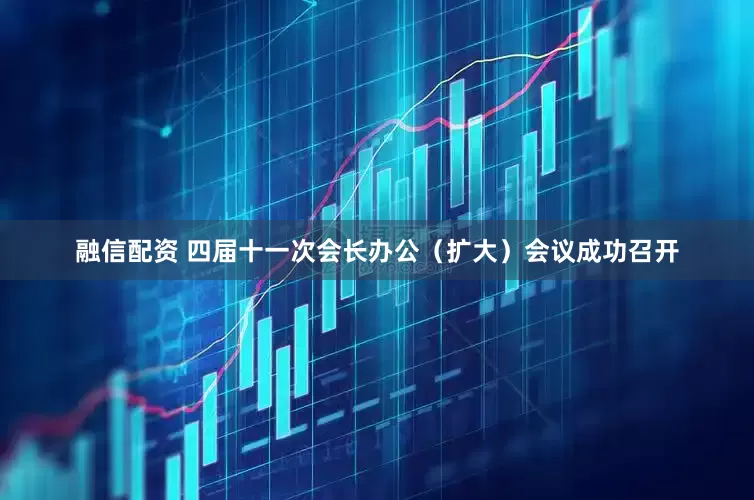 融信配资 四届十一次会长办公（扩大）会议成功召开