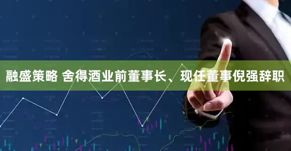 融盛策略 舍得酒业前董事长、现任董事倪强辞职