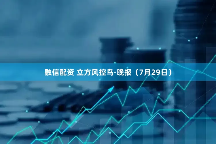 融信配资 立方风控鸟·晚报（7月29日）