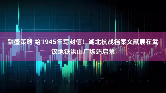 融盛策略 给1945年写封信！湖北抗战档案文献展在武汉地铁洪山广场站启幕