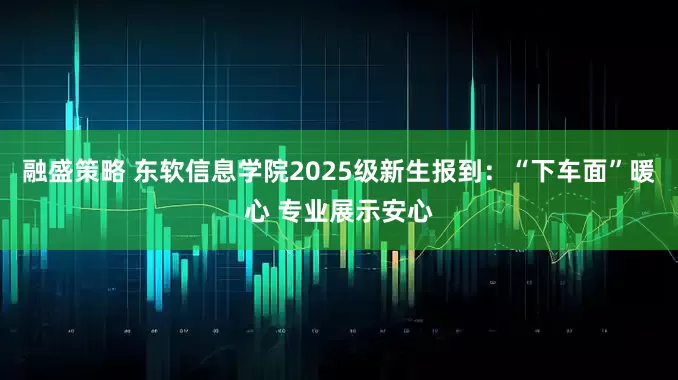 融盛策略 东软信息学院2025级新生报到：“下车面”暖心 专业展示安心