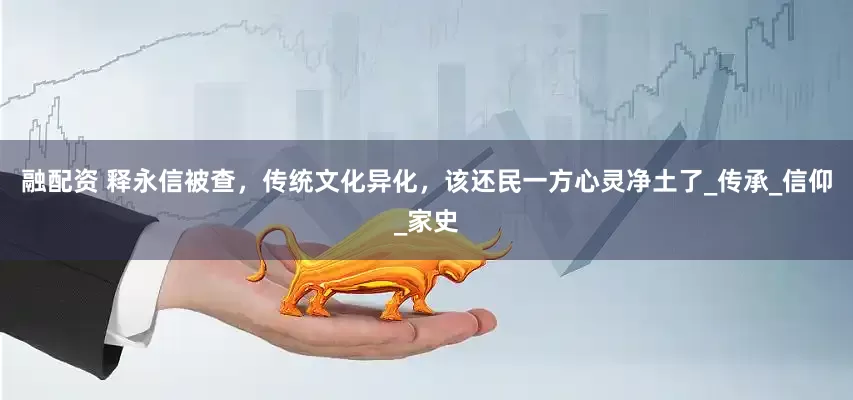 融配资 释永信被查，传统文化异化，该还民一方心灵净土了_传承_信仰_家史
