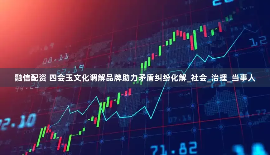 融信配资 四会玉文化调解品牌助力矛盾纠纷化解_社会_治理_当事人