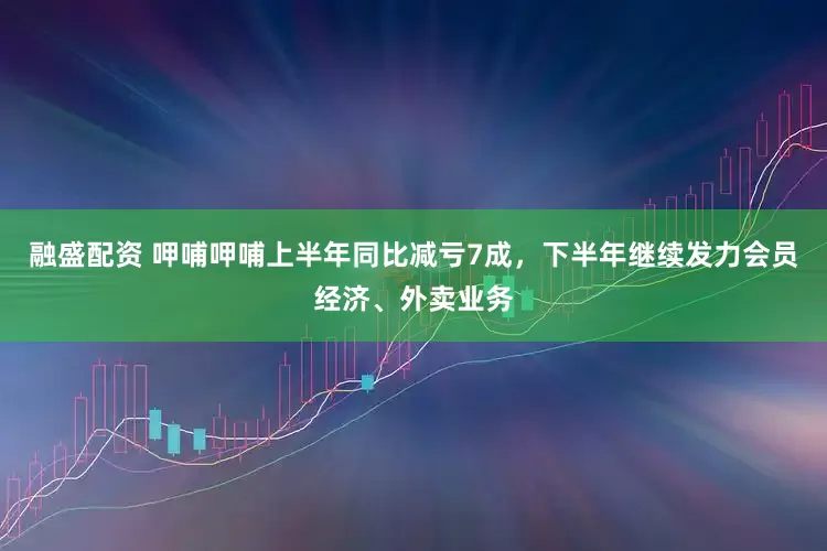 融盛配资 呷哺呷哺上半年同比减亏7成，下半年继续发力会员经济、外卖业务