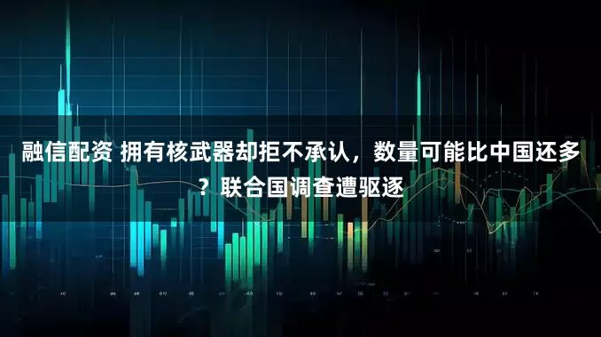 融信配资 拥有核武器却拒不承认，数量可能比中国还多？联合国调查遭驱逐