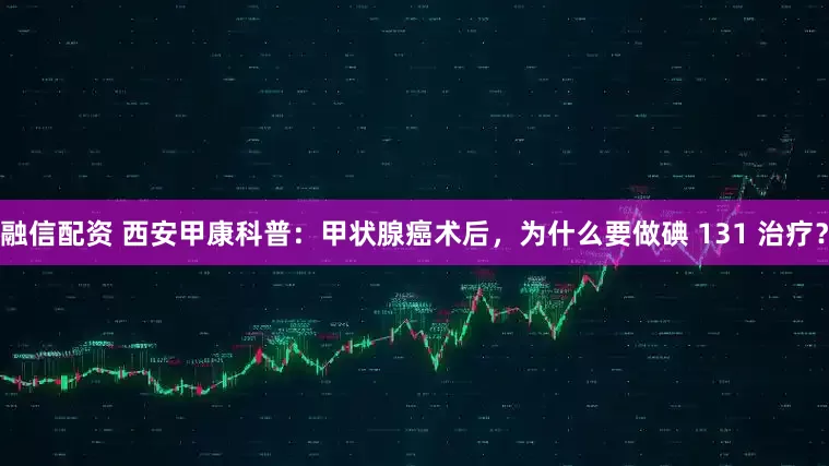 融信配资 西安甲康科普：甲状腺癌术后，为什么要做碘 131 治疗？