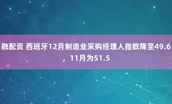 融配资 西班牙12月制造业采购经理人指数降至49.6，11月为51.5