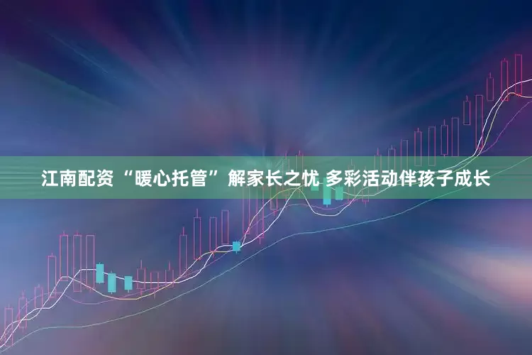 江南配资 “暖心托管” 解家长之忧 多彩活动伴孩子成长