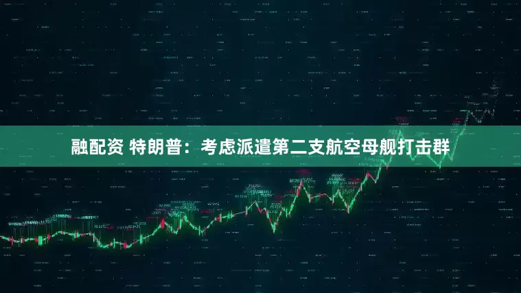 融配资 特朗普：考虑派遣第二支航空母舰打击群