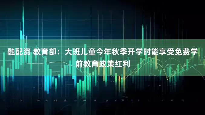 融配资 教育部：大班儿童今年秋季开学时能享受免费学前教育政策红利