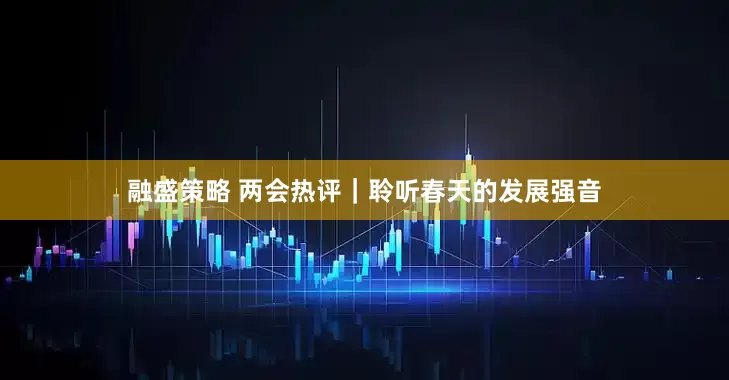 融盛策略 两会热评｜聆听春天的发展强音