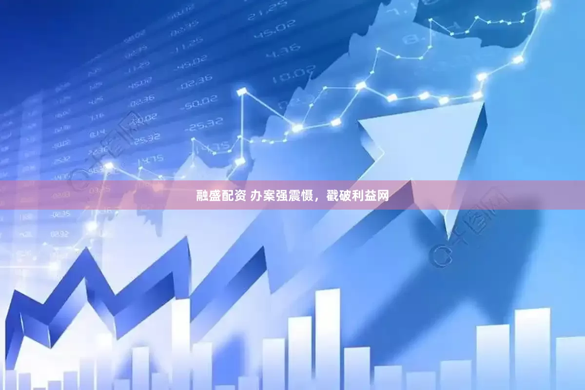 融盛配资 办案强震慑，戳破利益网