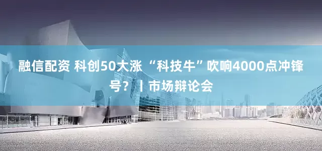 融信配资 科创50大涨 “科技牛”吹响4000点冲锋号？丨市场辩论会
