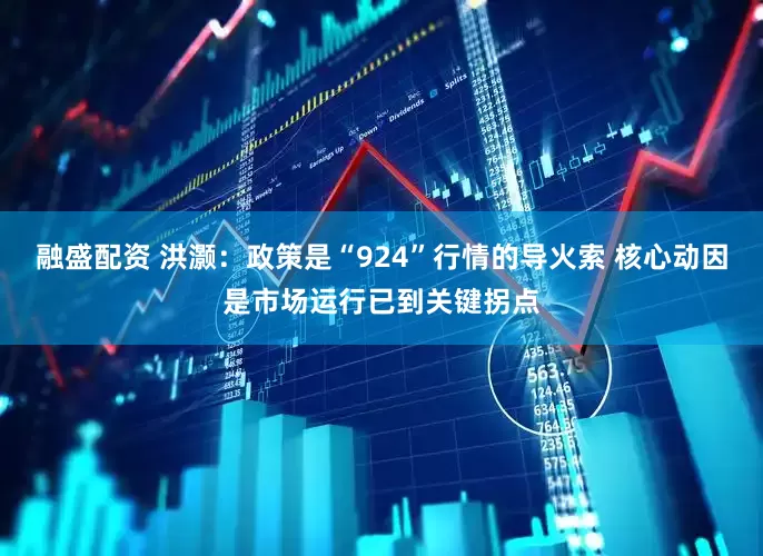 融盛配资 洪灏：政策是“924”行情的导火索 核心动因是市场运行已到关键拐点