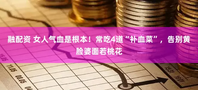 融配资 女人气血是根本！常吃4道“补血菜”，告别黄脸婆面若桃花
