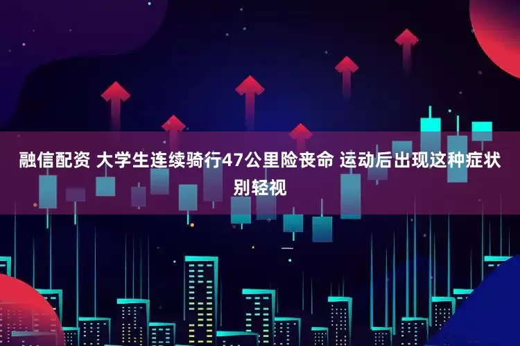 融信配资 大学生连续骑行47公里险丧命 运动后出现这种症状别轻视