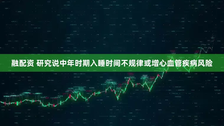 融配资 研究说中年时期入睡时间不规律或增心血管疾病风险