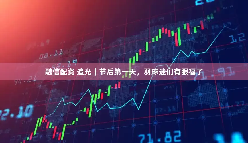 融信配资 追光｜节后第一天，羽球迷们有眼福了