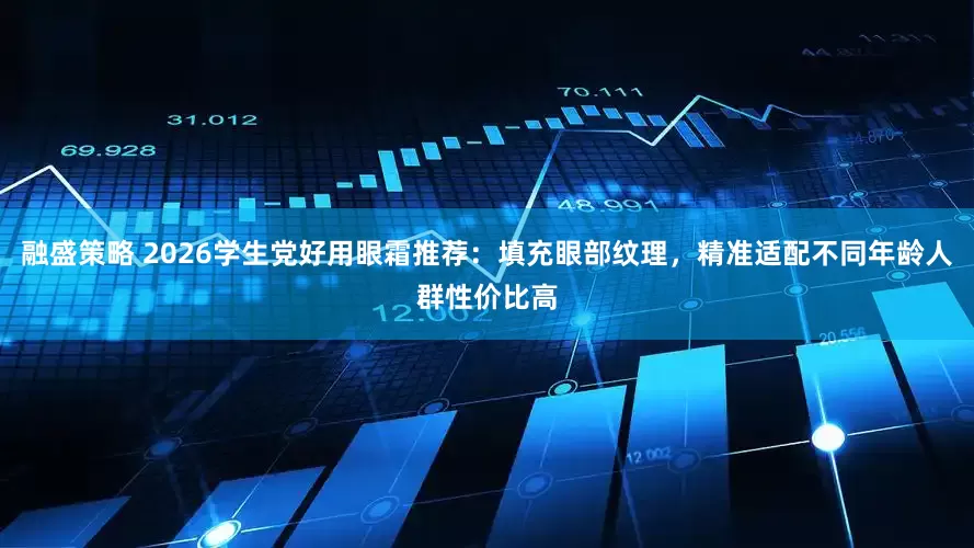 融盛策略 2026学生党好用眼霜推荐：填充眼部纹理，精准适配不同年龄人群性价比高