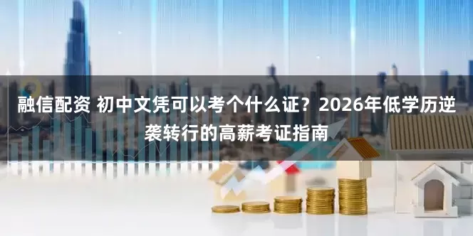 融信配资 初中文凭可以考个什么证？2026年低学历逆袭转行的高薪考证指南