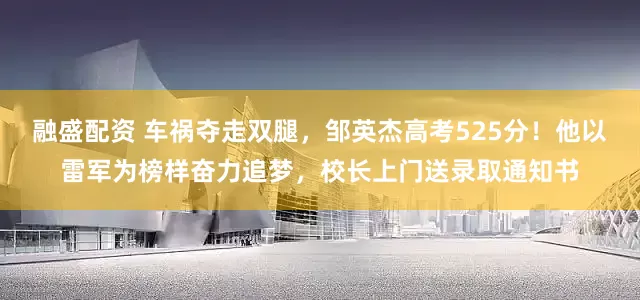 融盛配资 车祸夺走双腿，邹英杰高考525分！他以雷军为榜样奋力追梦，校长上门送录取通知书