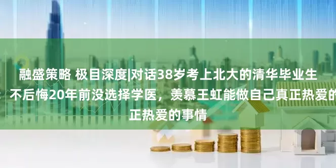 融盛策略 极目深度|对话38岁考上北大的清华毕业生李龙：不后悔20年前没选择学医，羡慕王虹能做自己真正热爱的事情