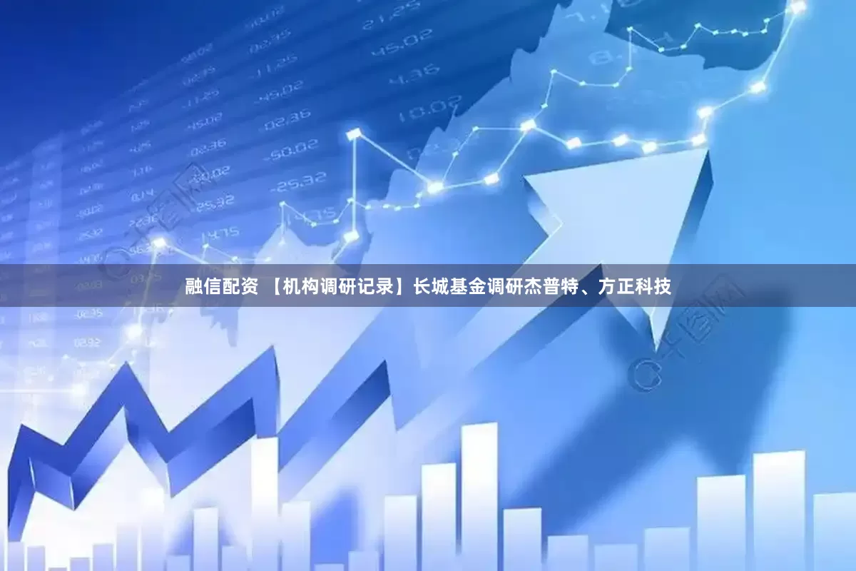 融信配资 【机构调研记录】长城基金调研杰普特、方正科技